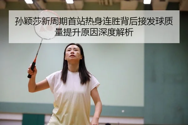 孙颖莎新周期首站热身连胜背后接发球质量提升原因深度解析